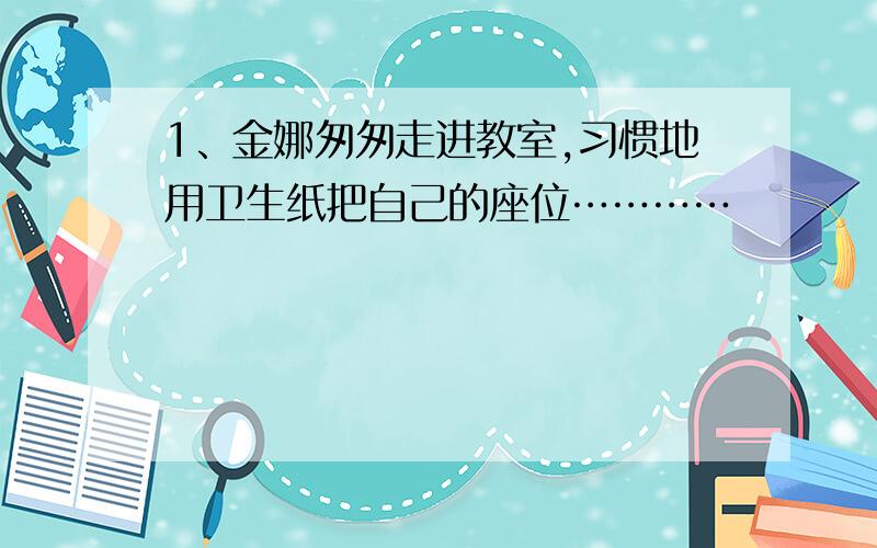 1、金娜匆匆走进教室,习惯地用卫生纸把自己的座位…………