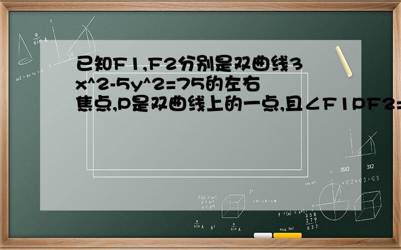 已知F1,F2分别是双曲线3x^2-5y^2=75的左右焦点,P是双曲线上的一点,且∠F1PF2=120度,求△F1PF