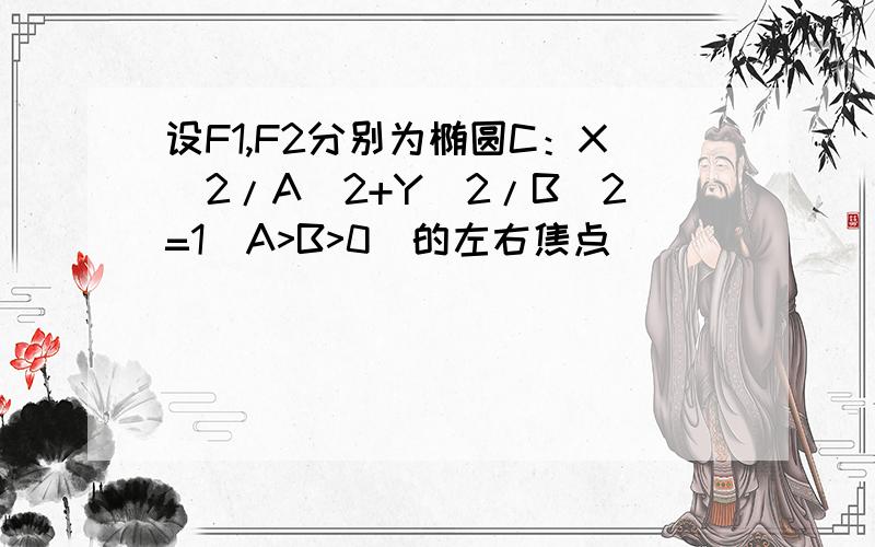 设F1,F2分别为椭圆C：X^2/A^2+Y^2/B^2=1(A>B>0)的左右焦点