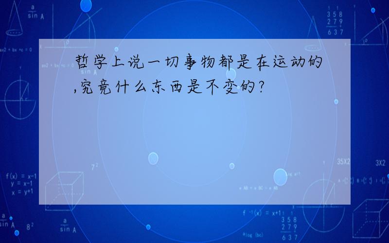 哲学上说一切事物都是在运动的,究竟什么东西是不变的?