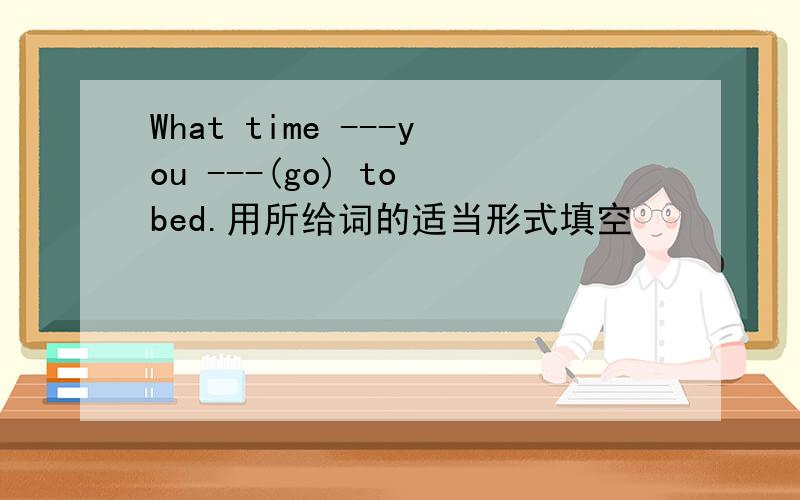 What time ---you ---(go) to bed.用所给词的适当形式填空