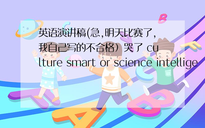 英语演讲稿(急,明天比赛了,我自己写的不合格）哭了 culture smart or science intellige