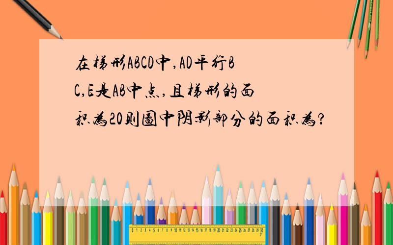 在梯形ABCD中,AD平行BC,E是AB中点,且梯形的面积为20则图中阴影部分的面积为?