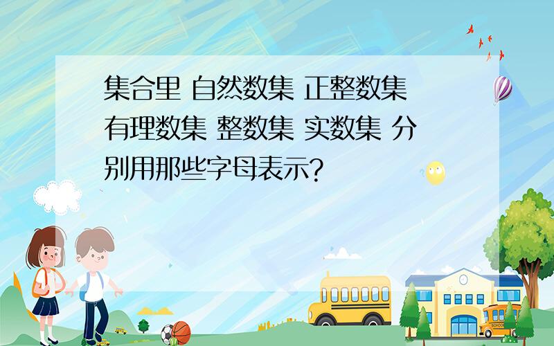 集合里 自然数集 正整数集 有理数集 整数集 实数集 分别用那些字母表示?