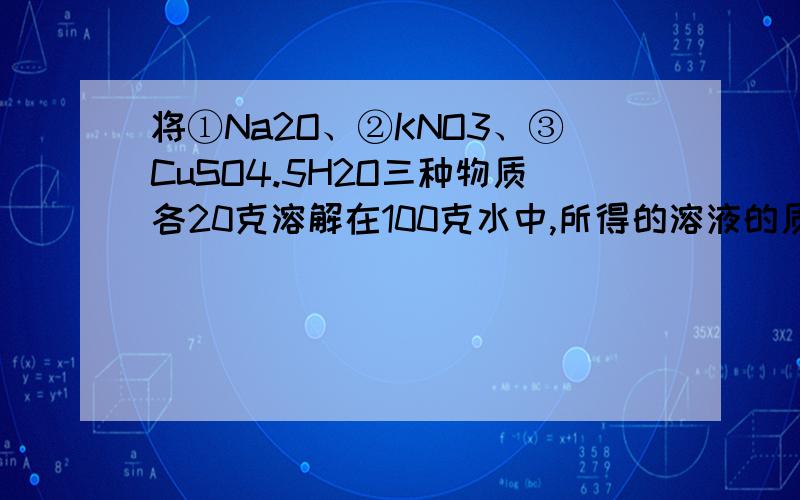 将①Na2O、②KNO3、③CuSO4.5H2O三种物质各20克溶解在100克水中,所得的溶液的质量分数按由大到小排列为