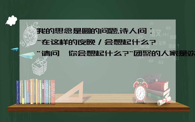 我的思念是圆的问题.诗人问：“在这样的夜晚／会想起什么?”请问,你会想起什么?“团聚的人家是欢乐的／骨肉被分割是痛苦的”