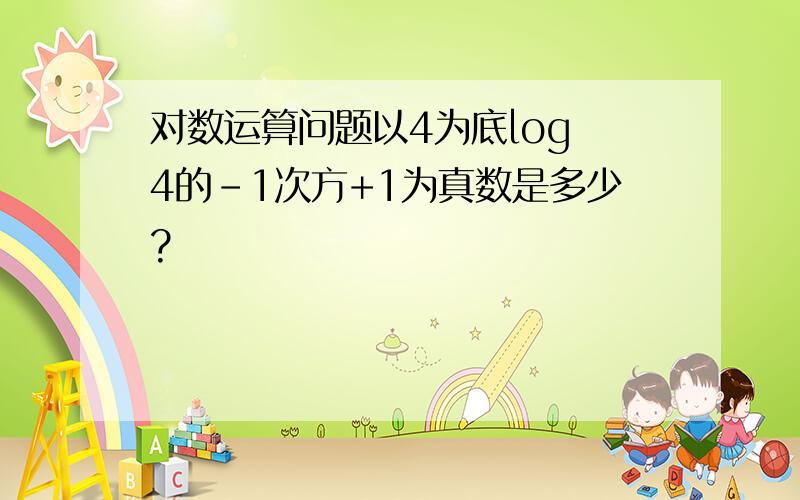 对数运算问题以4为底log 4的-1次方+1为真数是多少?