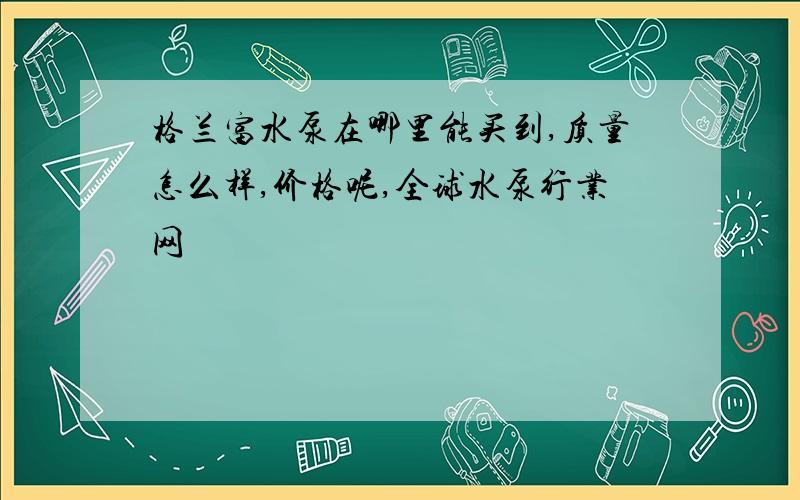 格兰富水泵在哪里能买到,质量怎么样,价格呢,全球水泵行业网