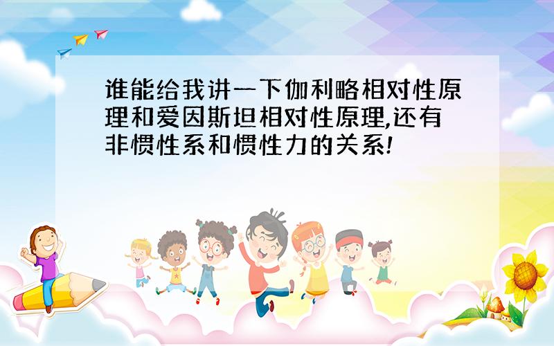 谁能给我讲一下伽利略相对性原理和爱因斯坦相对性原理,还有非惯性系和惯性力的关系!