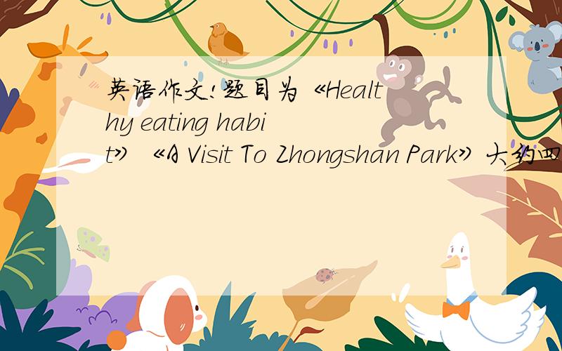 英语作文!题目为《Healthy eating habit》《A Visit To Zhongshan Park》大约四