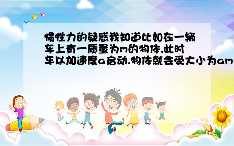 惯性力的疑惑我知道比如在一辆车上有一质量为m的物体,此时车以加速度a启动.物体就会受大小为am的惯性力作用.可如果在车的