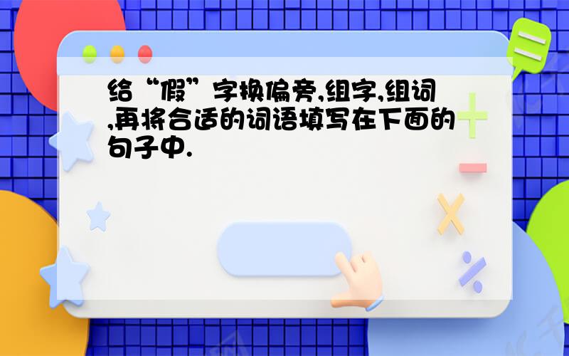 给“假”字换偏旁,组字,组词,再将合适的词语填写在下面的句子中.