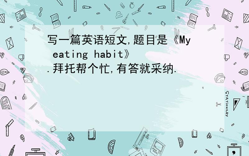 写一篇英语短文,题目是《My eating habit》.拜托帮个忙,有答就采纳.