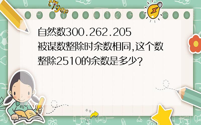 自然数300.262.205被谋数整除时余数相同,这个数整除2510的余数是多少?