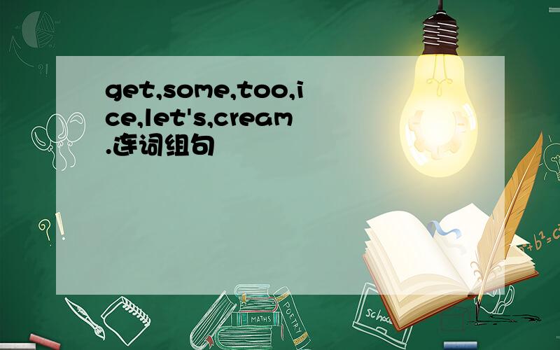 get,some,too,ice,let's,cream.连词组句