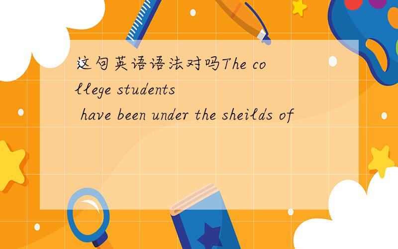 这句英语语法对吗The college students have been under the sheilds of