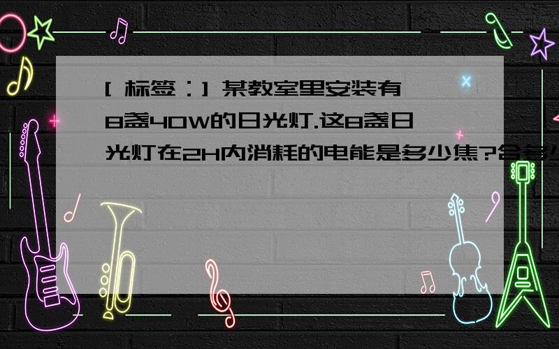 [ 标签：] 某教室里安装有8盏40W的日光灯.这8盏日光灯在2H内消耗的电能是多少焦?合多少千瓦 我是这样做的,公式不