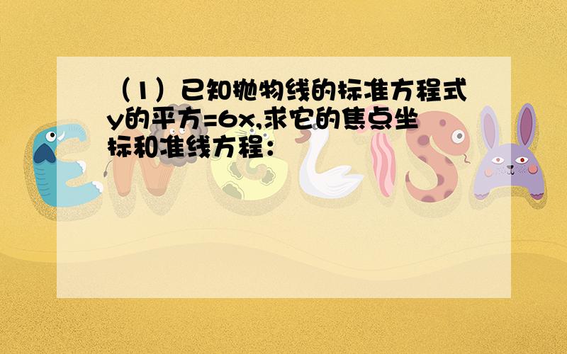 （1）已知抛物线的标准方程式y的平方=6x,求它的焦点坐标和准线方程：