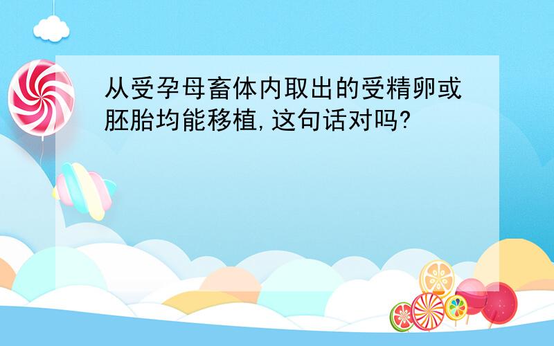 从受孕母畜体内取出的受精卵或胚胎均能移植,这句话对吗?