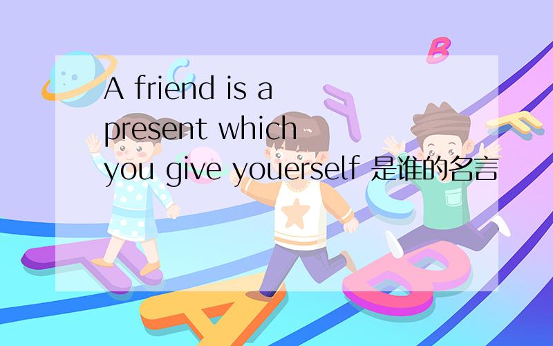 A friend is a present which you give youerself 是谁的名言