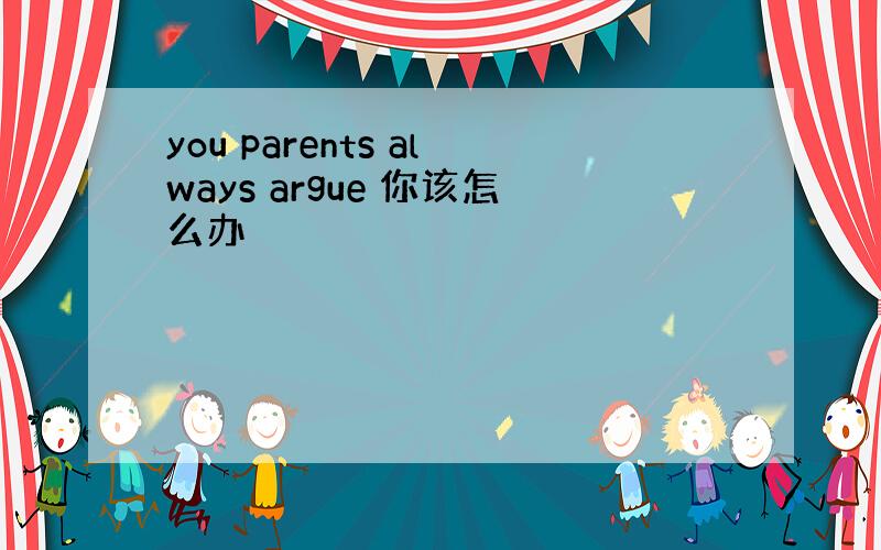 you parents always argue 你该怎么办