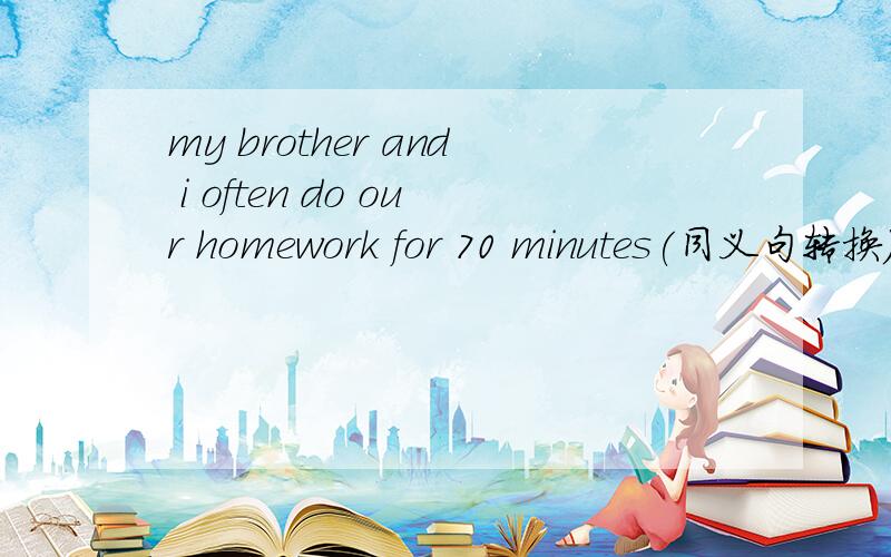 my brother and i often do our homework for 70 minutes(同义句转换）