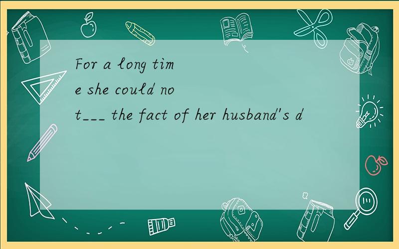 For a long time she could not___ the fact of her husband's d