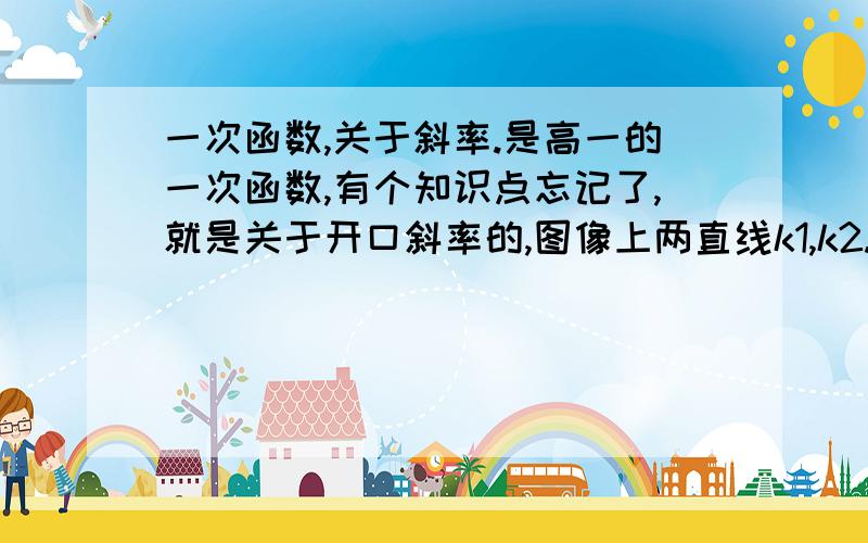 一次函数,关于斜率.是高一的一次函数,有个知识点忘记了,就是关于开口斜率的,图像上两直线k1,k2.k1大于0,k2大于