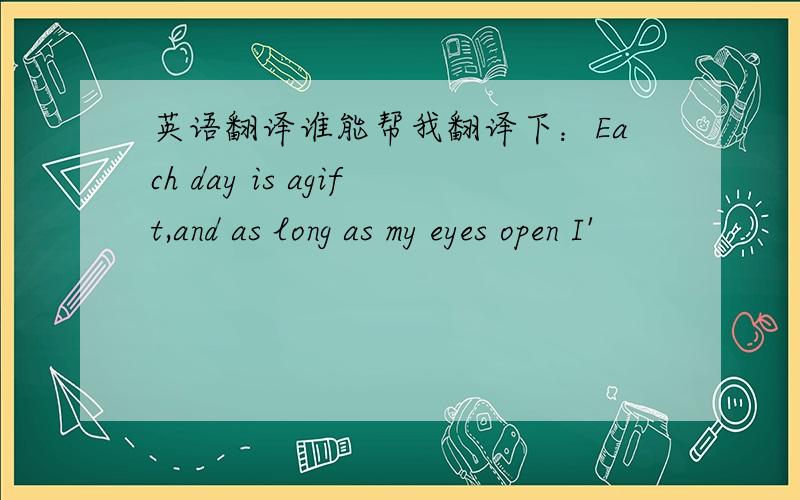 英语翻译谁能帮我翻译下：Each day is agift,and as long as my eyes open I'