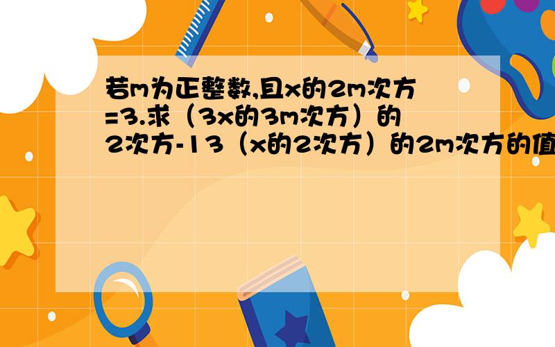 若m为正整数,且x的2m次方=3.求（3x的3m次方）的2次方-13（x的2次方）的2m次方的值