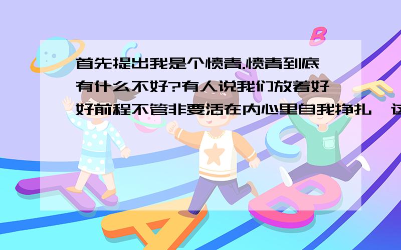 首先提出我是个愤青.愤青到底有什么不好?有人说我们放着好好前程不管非要活在内心里自我挣扎,这是什么话?我们也有我们自己的