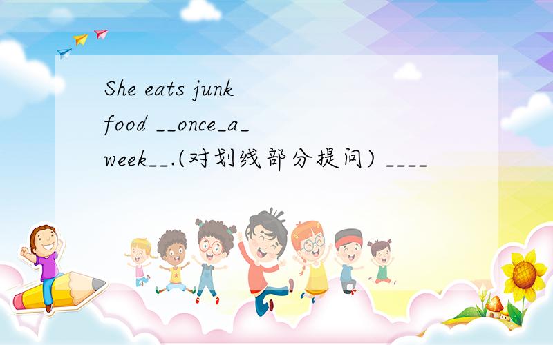 She eats junk food __once_a_week__.(对划线部分提问) ____