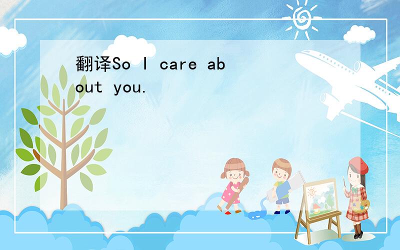 翻译So I care about you.