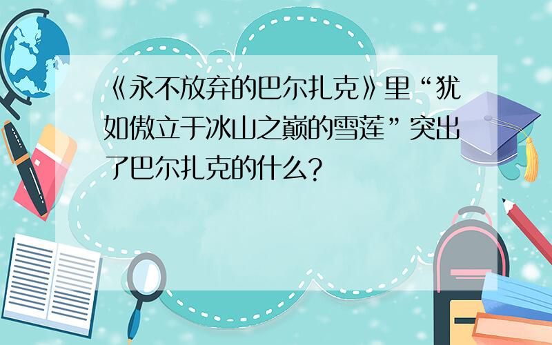 《永不放弃的巴尔扎克》里“犹如傲立于冰山之巅的雪莲”突出了巴尔扎克的什么?