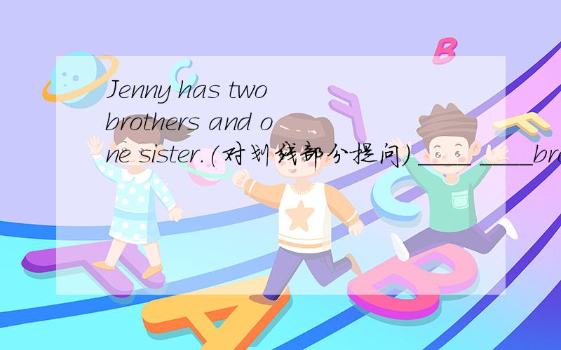 Jenny has two brothers and one sister.(对划线部分提问) ____ ____bro