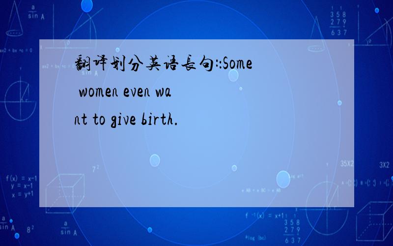 翻译划分英语长句:：Some women even want to give birth.