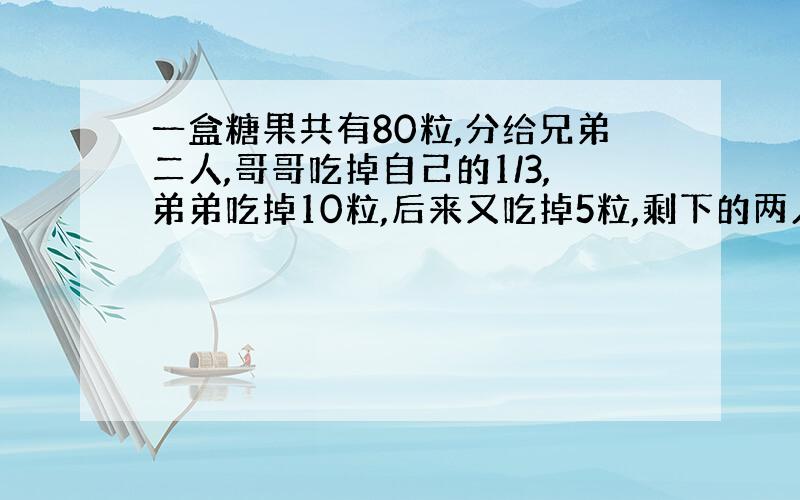 一盒糖果共有80粒,分给兄弟二人,哥哥吃掉自己的1/3,弟弟吃掉10粒,后来又吃掉5粒,剩下的两人正好相等,兄弟两人原来