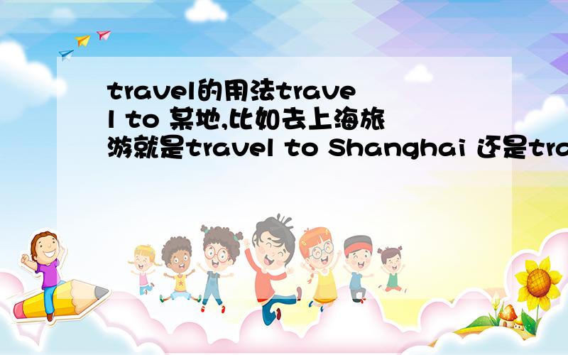 travel的用法travel to 某地,比如去上海旅游就是travel to Shanghai 还是travel S