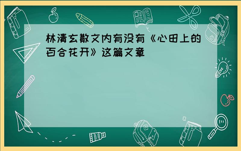 林清玄散文内有没有《心田上的百合花开》这篇文章