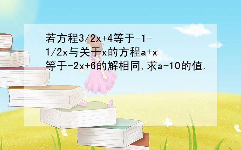 若方程3/2x+4等于-1-1/2x与关于x的方程a+x等于-2x+6的解相同,求a-10的值.