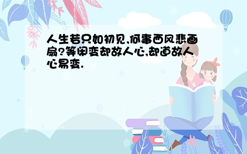 人生若只如初见,何事西风悲画扇?等闲变却故人心,却道故人心易变.