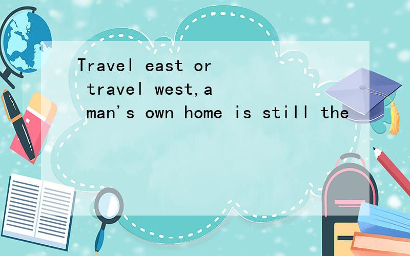 Travel east or travel west,a man's own home is still the