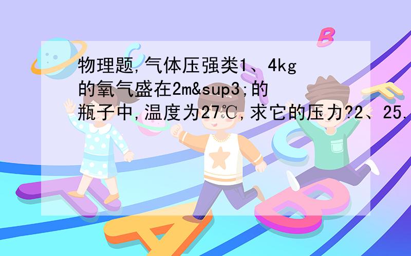 物理题,气体压强类1、4kg的氧气盛在2m³的瓶子中,温度为27℃,求它的压力?2、25.6L的瓶子中装着1.