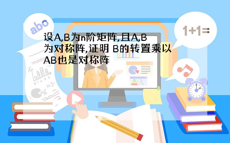 设A,B为n阶矩阵,且A,B为对称阵,证明 B的转置乘以AB也是对称阵