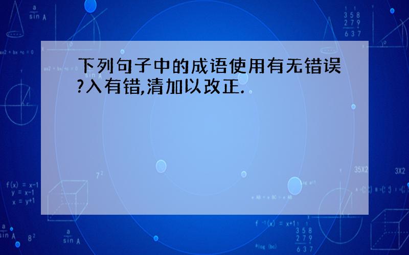 下列句子中的成语使用有无错误?入有错,清加以改正.