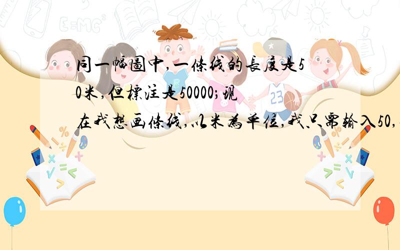 同一幅图中,一条线的长度是50米,但标注是50000；现在我想画条线,以米为单位,我只需输入50,长度就能和前面那条线一