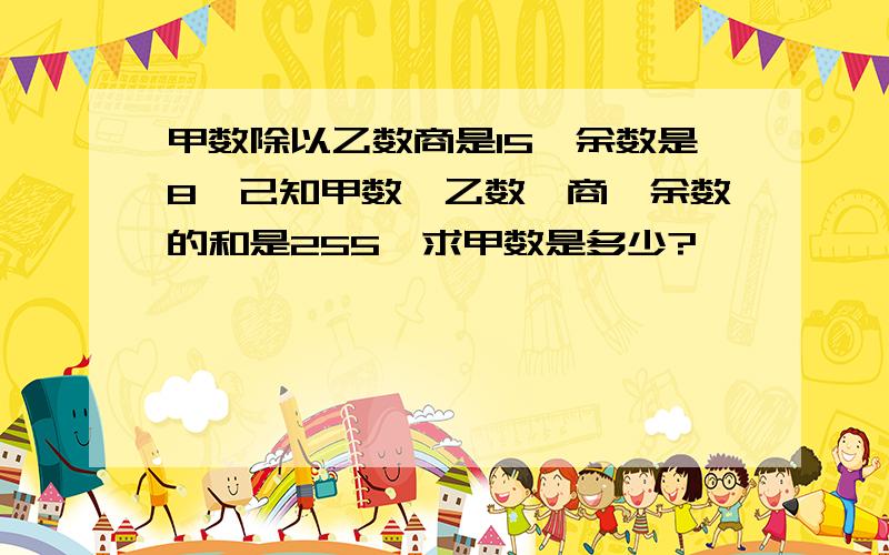 甲数除以乙数商是15,余数是8,己知甲数、乙数、商、余数的和是255,求甲数是多少?