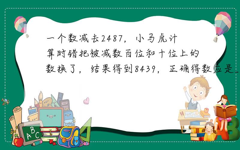 一个数减去2487，小马虎计算时错把被减数百位和十位上的数换了，结果得到8439，正确得数应是______．