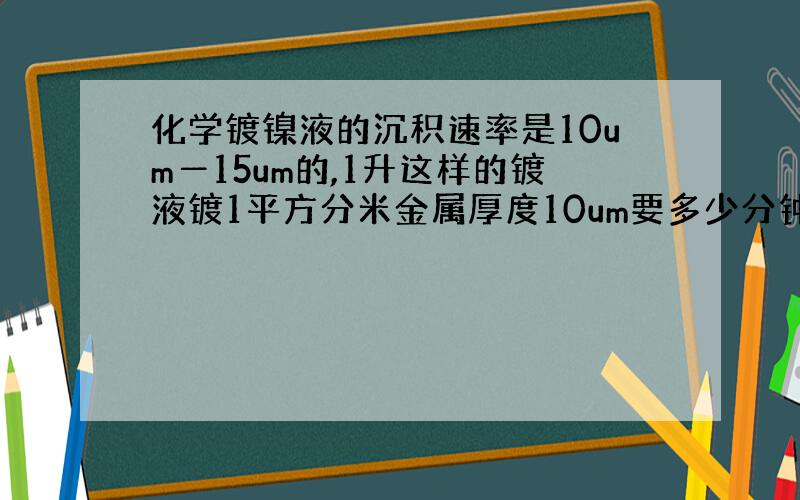 化学镀镍液的沉积速率是10um―15um的,1升这样的镀液镀1平方分米金属厚度10um要多少分钟?