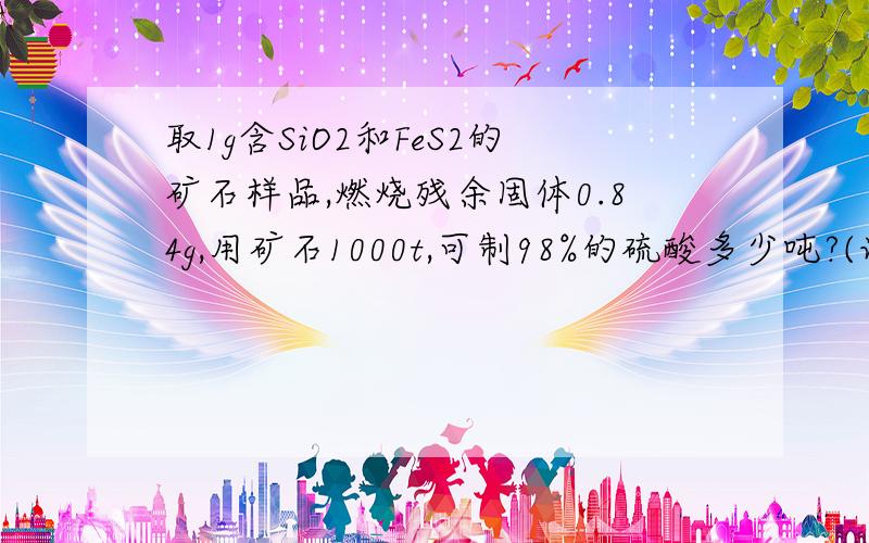 取1g含SiO2和FeS2的矿石样品,燃烧残余固体0.84g,用矿石1000t,可制98%的硫酸多少吨?(设硫损失2%)